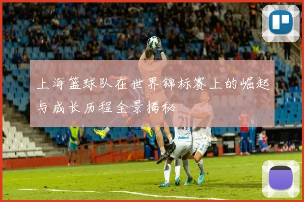 上海篮球队在世界锦标赛上的崛起与成长历程全景揭秘