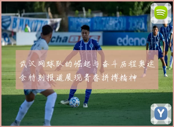 武汉网球队的崛起与奋斗历程奥运会特别报道展现青春拼搏精神