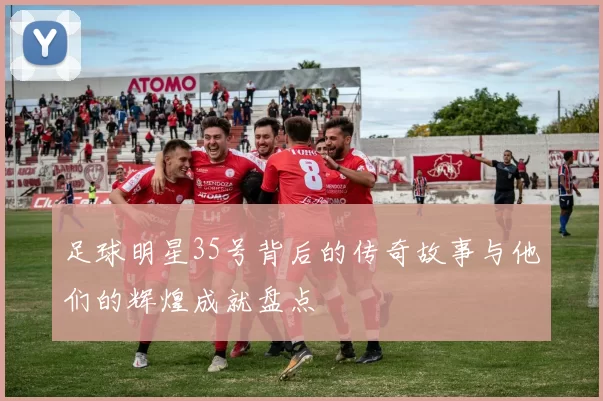 足球明星35号背后的传奇故事与他们的辉煌成就盘点