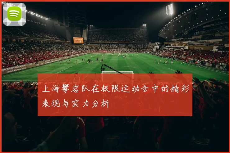 上海攀岩队在极限运动会中的精彩表现与实力分析