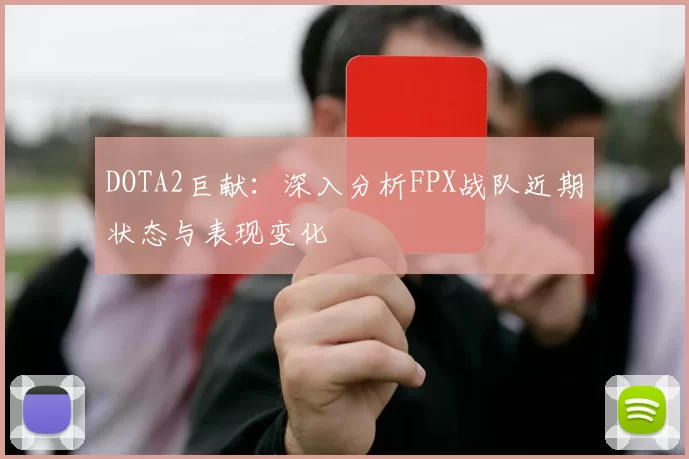 DOTA2巨献：深入分析FPX战队近期状态与表现变化