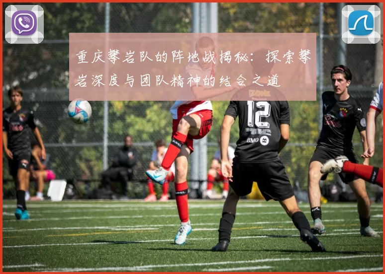 重庆攀岩队的阵地战揭秘：探索攀岩深度与团队精神的结合之道