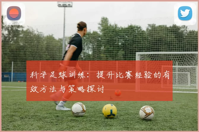 科学足球训练：提升比赛经验的有效方法与策略探讨