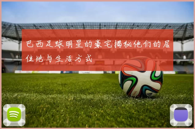 巴西足球明星的豪宅揭秘他们的居住地与生活方式