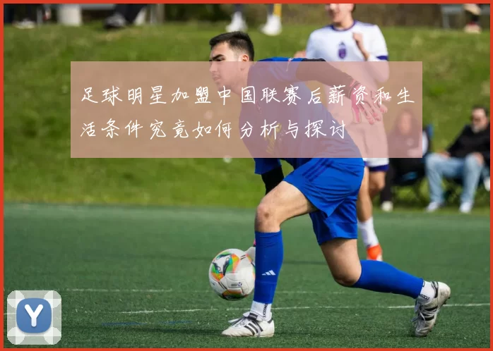 足球明星加盟中国联赛后薪资和生活条件究竟如何分析与探讨