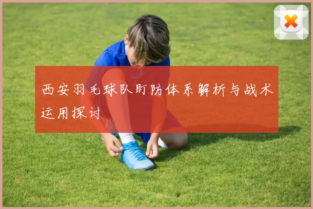 西安羽毛球队盯防体系解析与战术运用探讨