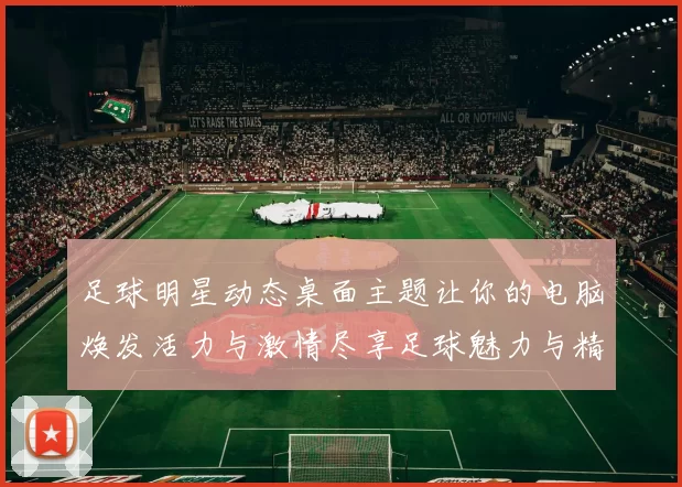 足球明星动态桌面主题让你的电脑焕发活力与激情尽享足球魅力与精彩瞬间