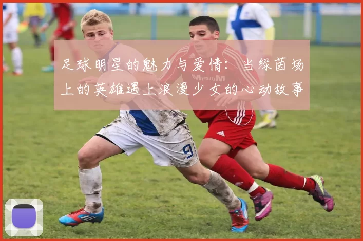 足球明星的魅力与爱情：当绿茵场上的英雄遇上浪漫少女的心动故事