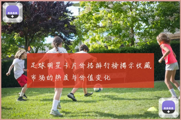 足球明星卡片价格排行榜揭示收藏市场的热度与价值变化