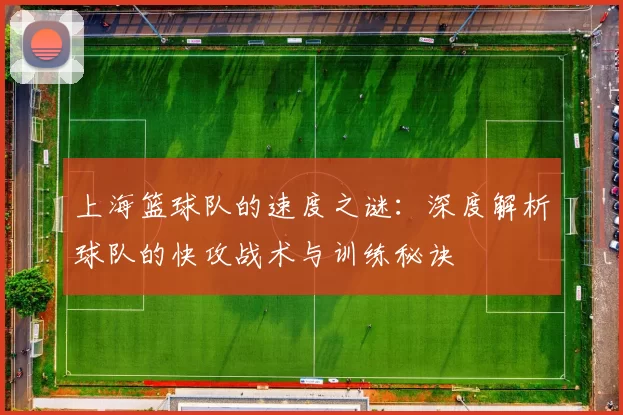 上海篮球队的速度之谜：深度解析球队的快攻战术与训练秘诀
