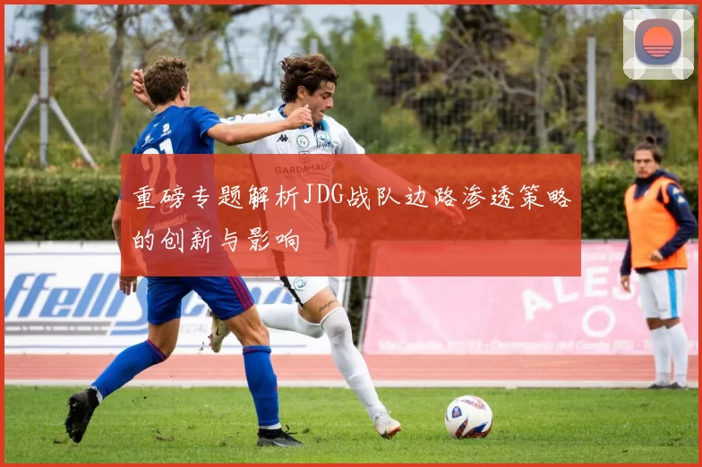 重磅专题解析JDG战队边路渗透策略的创新与影响