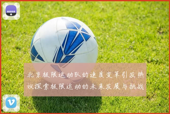 北京极限运动队的速度变革引发热议探索极限运动的未来发展与挑战