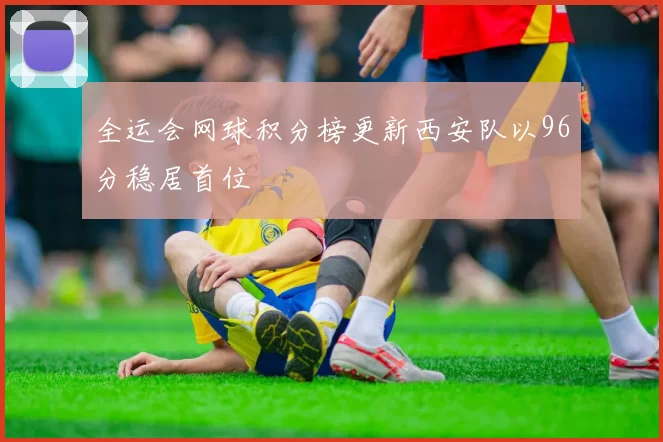 全运会网球积分榜更新西安队以96分稳居首位