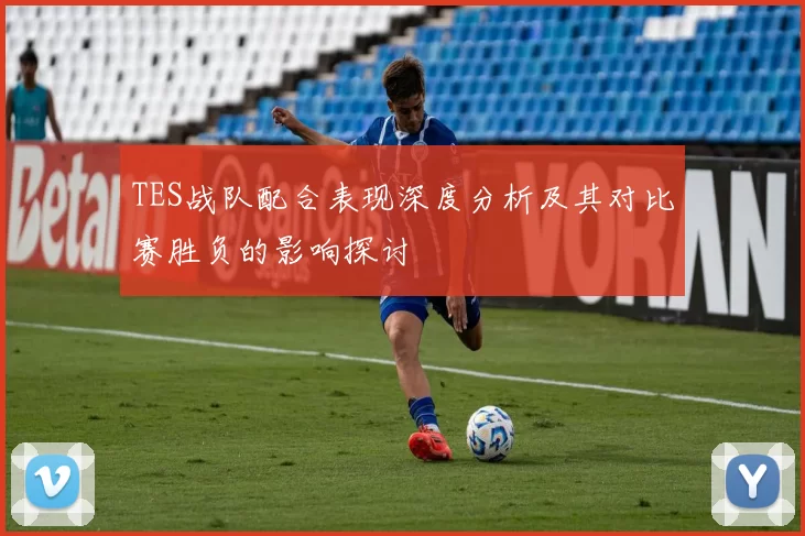 TES战队配合表现深度分析及其对比赛胜负的影响探讨