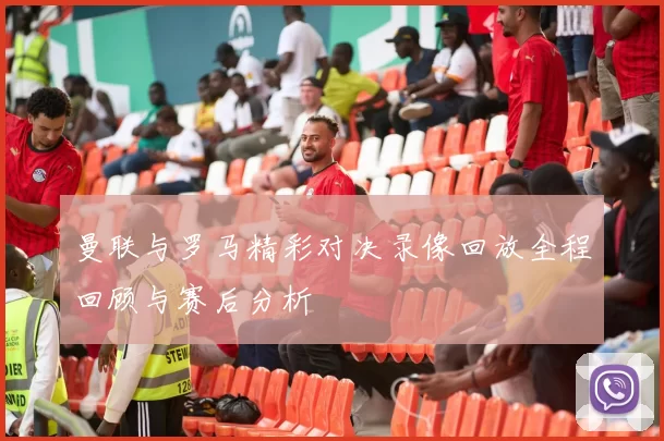 曼联与罗马精彩对决录像回放全程回顾与赛后分析