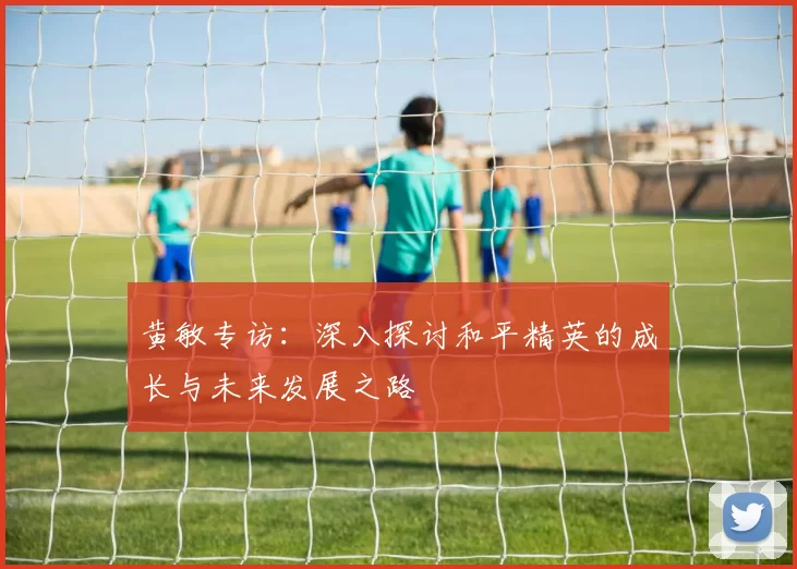黄敏专访：深入探讨和平精英的成长与未来发展之路