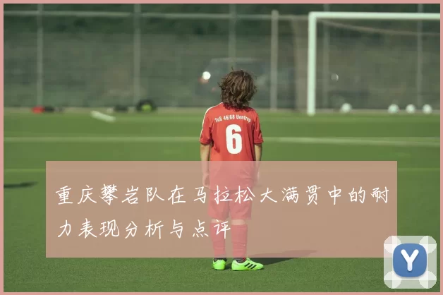 重庆攀岩队在马拉松大满贯中的耐力表现分析与点评