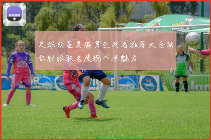 足球明星灵感男生网名推荐大全助你轻松取名展现个性魅力