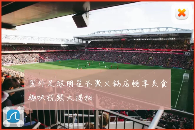 国外足球明星齐聚火锅店畅享美食趣味视频大揭秘