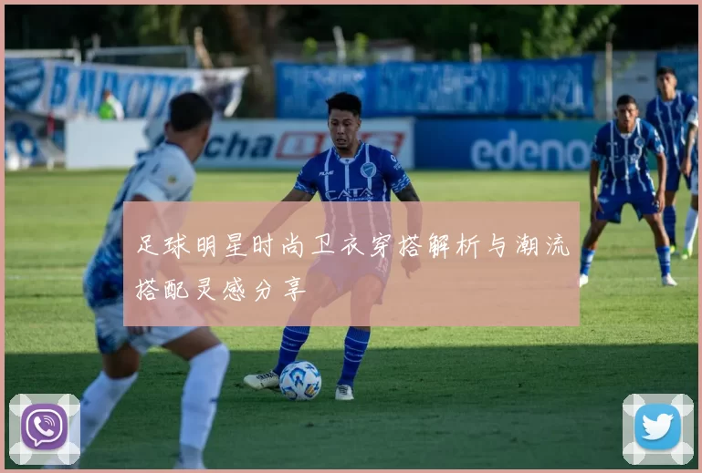 足球明星时尚卫衣穿搭解析与潮流搭配灵感分享