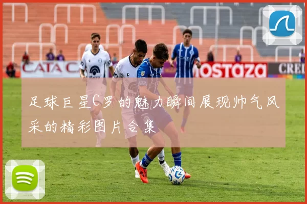 足球巨星C罗的魅力瞬间展现帅气风采的精彩图片合集