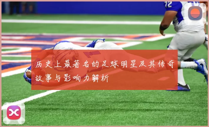 历史上最著名的足球明星及其传奇故事与影响力解析