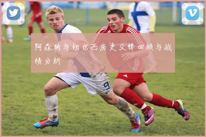 阿森纳与切尔西历史交锋回顾与战绩分析