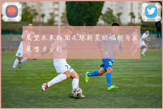 展望未来我国足球新星的崛起与发展潜力分析