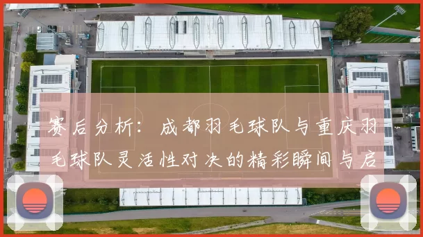赛后分析：成都羽毛球队与重庆羽毛球队灵活性对决的精彩瞬间与启示