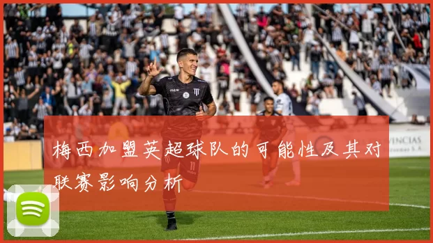 梅西加盟英超球队的可能性及其对联赛影响分析