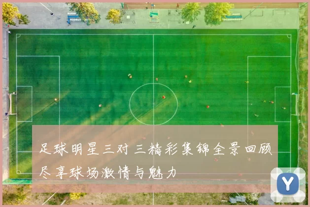 足球明星三对三精彩集锦全景回顾尽享球场激情与魅力