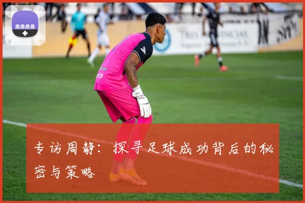 专访周静：探寻足球成功背后的秘密与策略