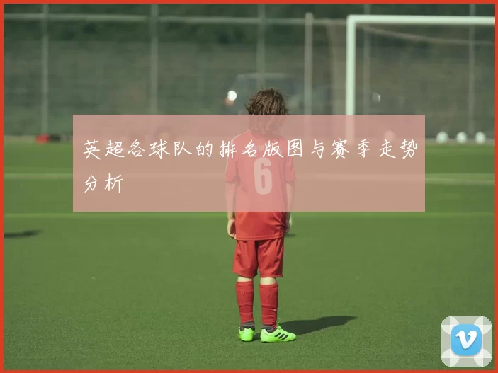 英超各球队的排名版图与赛季走势分析