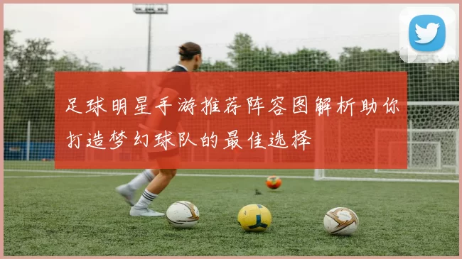 足球明星手游推荐阵容图解析助你打造梦幻球队的最佳选择