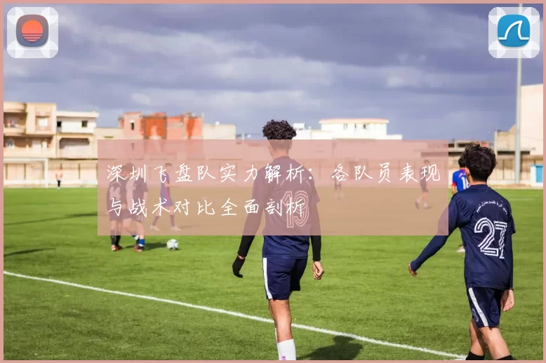 深圳飞盘队实力解析：各队员表现与战术对比全面剖析