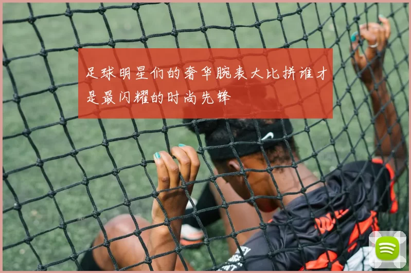 足球明星们的奢华腕表大比拼谁才是最闪耀的时尚先锋