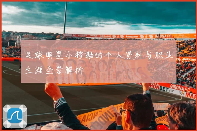 足球明星小穆勒的个人资料与职业生涯全景解析