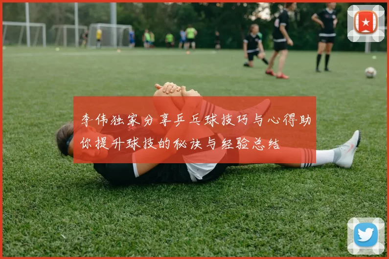李伟独家分享乒乓球技巧与心得助你提升球技的秘诀与经验总结