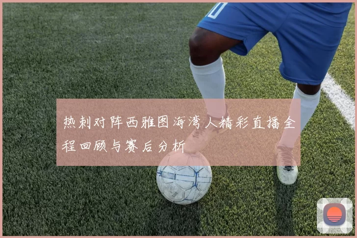 热刺对阵西雅图海湾人精彩直播全程回顾与赛后分析