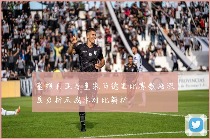 塞维利亚与皇家马德里比赛数据深度分析及战术对比解析