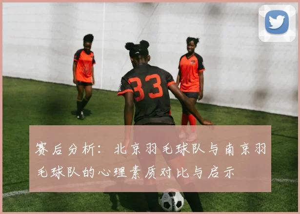 赛后分析：北京羽毛球队与南京羽毛球队的心理素质对比与启示