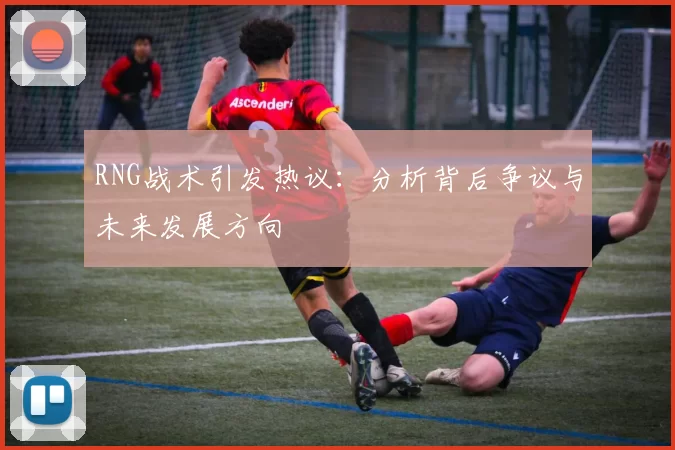 RNG战术引发热议：分析背后争议与未来发展方向