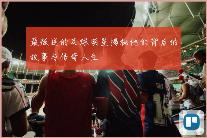 最叛逆的足球明星揭秘他们背后的故事与传奇人生