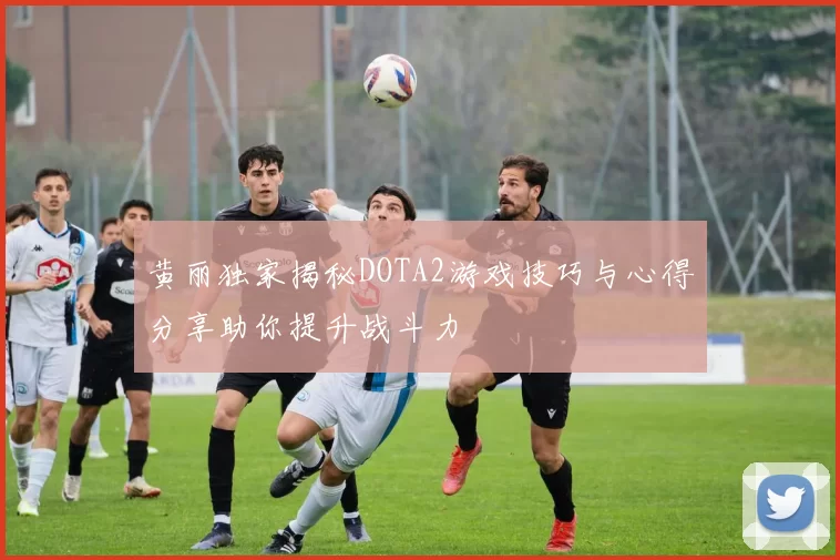 黄丽独家揭秘DOTA2游戏技巧与心得分享助你提升战斗力