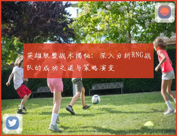 英雄联盟战术揭秘：深入分析RNG战队的成功之道与策略演变