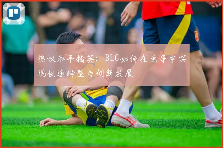 热议和平精英：BLG如何在竞争中实现快速转型与创新发展