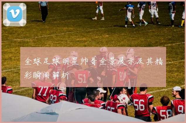 全球足球明星帅哥全景展示及其精彩瞬间解析