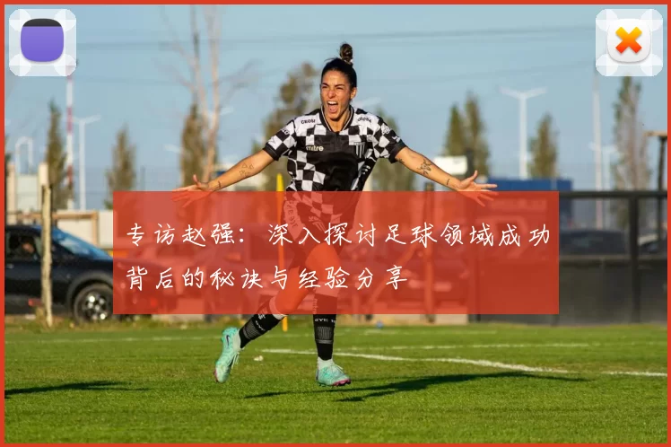 专访赵强：深入探讨足球领域成功背后的秘诀与经验分享