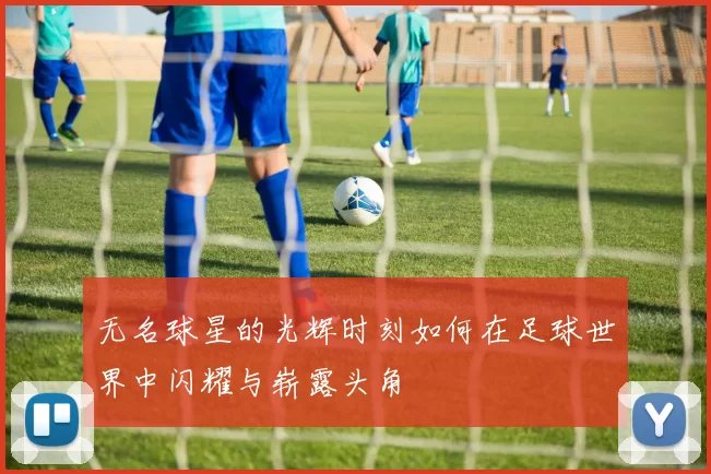 无名球星的光辉时刻如何在足球世界中闪耀与崭露头角
