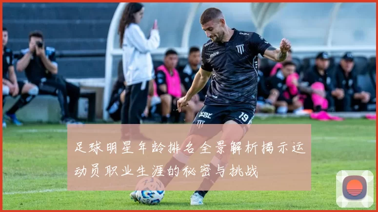 足球明星年龄排名全景解析揭示运动员职业生涯的秘密与挑战